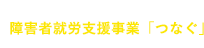 障害者就労支援事業「つなぐ」